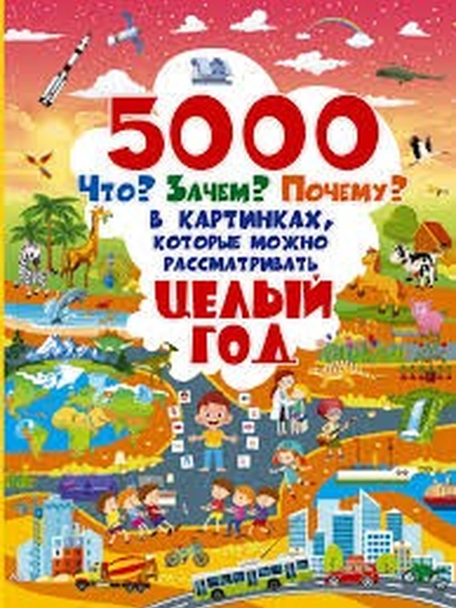 Книга 5000 Что? Зачем? Почему? в картинках, которые можно рассматривать целый год /АСТ