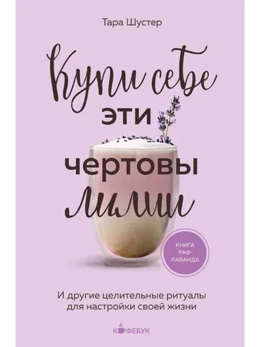 Кофебук Купи себе эти чертовы лилии И другие целительные ритуалы для настройки своей жизни /Эксмо/